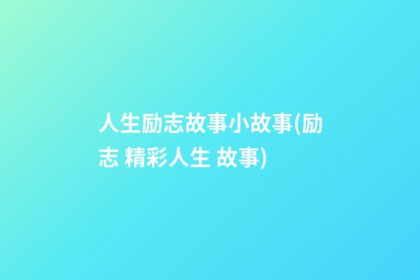 人生励志故事小故事(励志 精彩人生 故事)